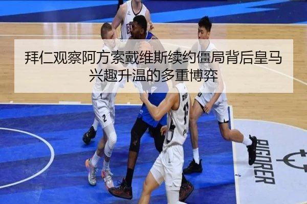 拜仁观察阿方索戴维斯续约僵局背后皇马兴趣升温的多重博弈