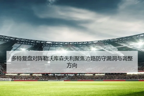 多特复盘对阵勒沃库森失利聚焦边路防守漏洞与调整方向