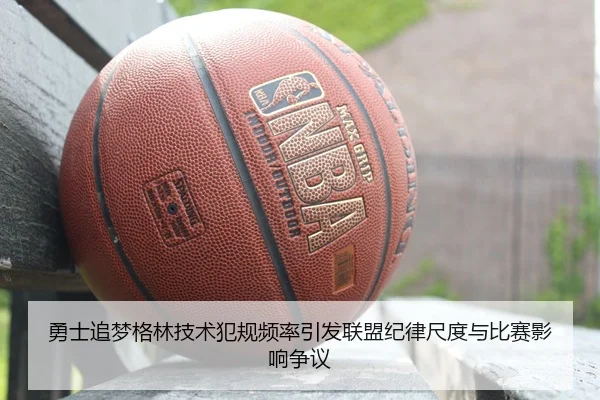 勇士追梦格林技术犯规频率引发联盟纪律尺度与比赛影响争议