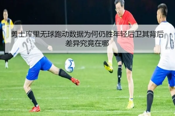 勇士库里无球跑动数据为何仍胜年轻后卫其背后差异究竟在哪