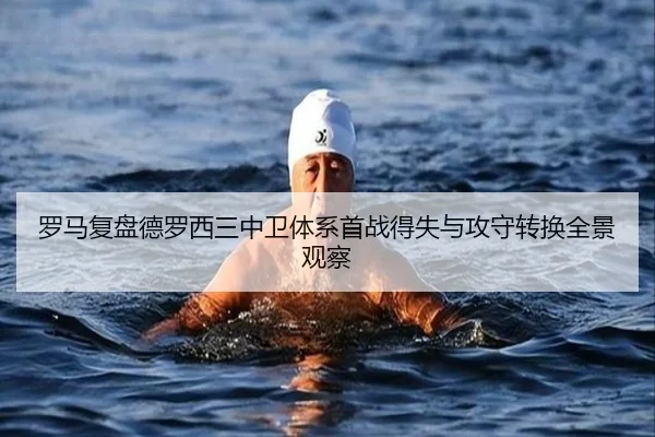罗马复盘德罗西三中卫体系首战得失与攻守转换全景观察