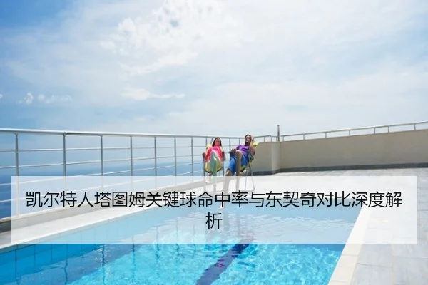 凯尔特人塔图姆关键球命中率与东契奇对比深度解析（kaiyun）