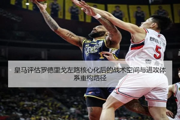 皇马评估罗德里戈左路核心化后的战术空间与进攻体系重构路径