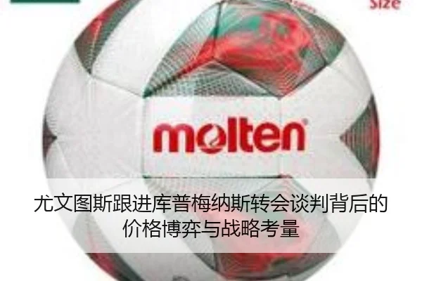 尤文图斯跟进库普梅纳斯转会谈判背后的价格博弈与战略考量