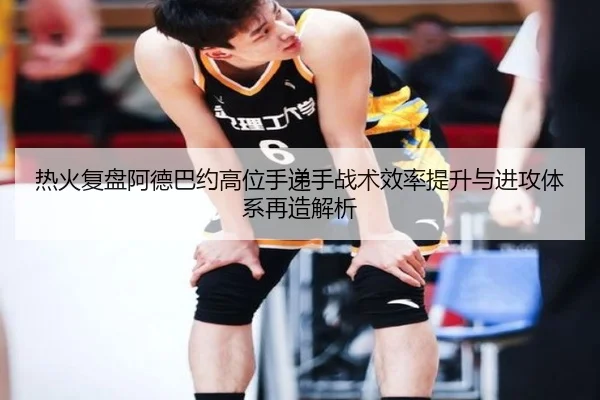 热火复盘阿德巴约高位手递手战术效率提升与进攻体系再造解析（kaiyun）