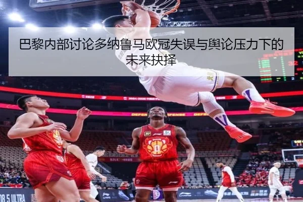 巴黎内部讨论多纳鲁马欧冠失误与舆论压力下的未来抉择（kaiyun）