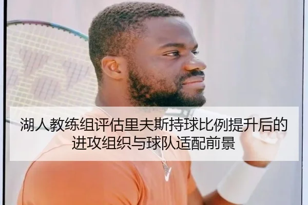 湖人教练组评估里夫斯持球比例提升后的进攻组织与球队适配前景（kaiyun）
