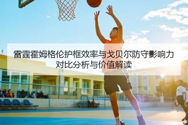 雷霆霍姆格伦护框效率与戈贝尔防守影响力对比分析与价值解读（kaiyun）