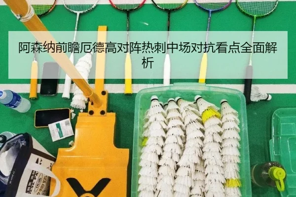 阿森纳前瞻厄德高对阵热刺中场对抗看点全面解析